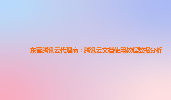 东营腾讯云代理商：腾讯云文档使用教程数据分析