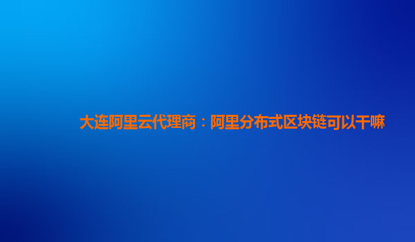 大连阿里云代理商：阿里分布式区块链可以干嘛
