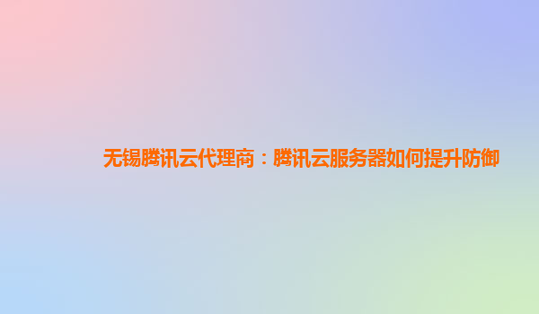 无锡腾讯云代理商：腾讯云服务器如何提升防御