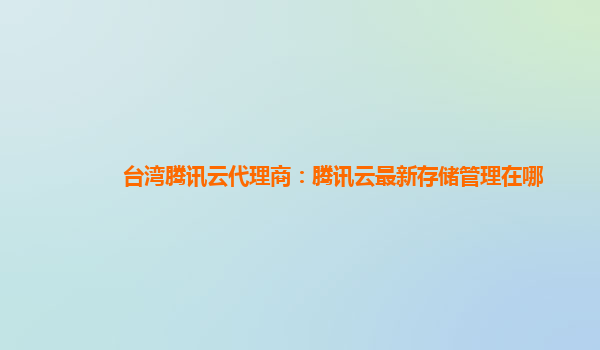台湾腾讯云代理商：腾讯云最新存储管理在哪