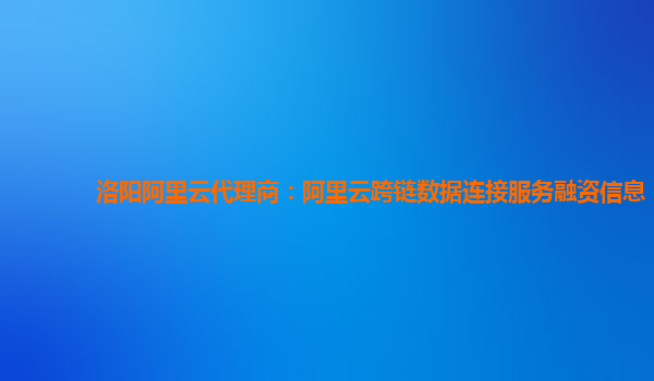 洛阳阿里云代理商：阿里云跨链数据连接服务融资信息