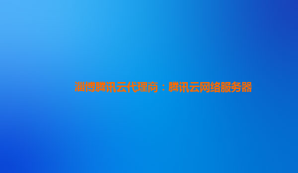 淄博腾讯云代理商：腾讯云网络服务器