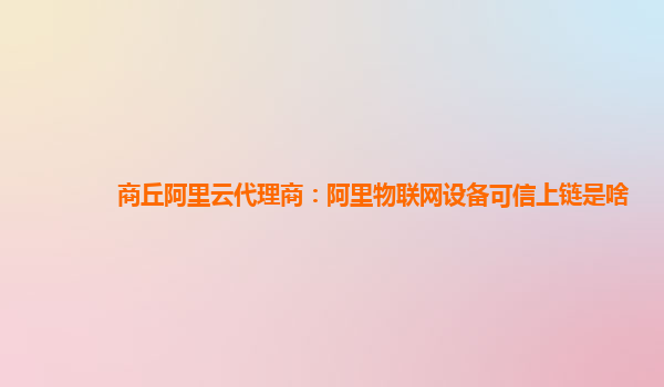 商丘阿里云代理商：阿里物联网设备可信上链是啥