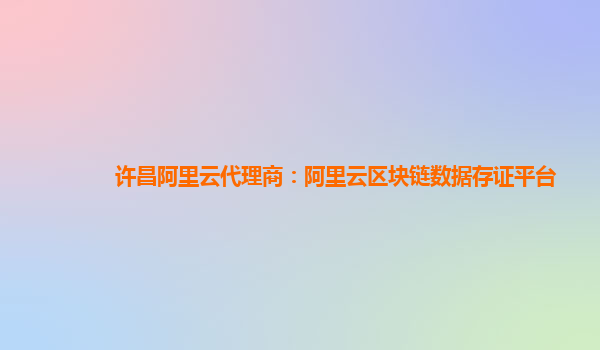 许昌阿里云代理商：阿里云区块链数据存证平台