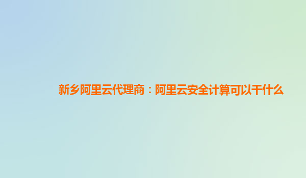 新乡阿里云代理商：阿里云安全计算可以干什么