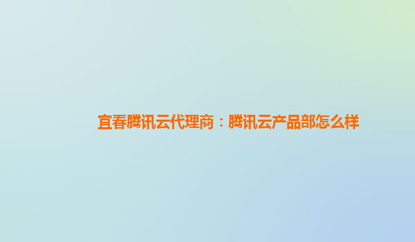 宜春腾讯云代理商：腾讯云产品部怎么样