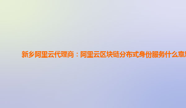 新乡阿里云代理商：阿里云区块链分布式身份服务什么意思