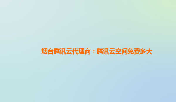 烟台腾讯云代理商：腾讯云空间免费多大
