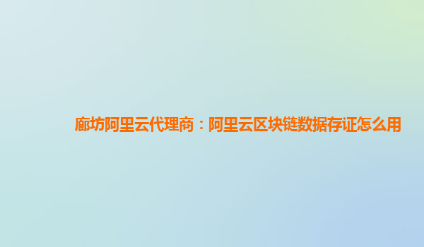 廊坊阿里云代理商：阿里云区块链数据存证怎么用