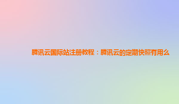 腾讯云国际站注册教程：腾讯云的定期快照有用么