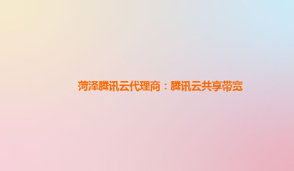 菏泽腾讯云代理商：腾讯云共享带宽