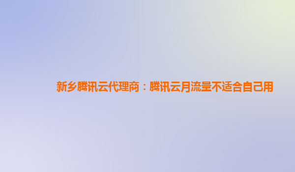 新乡腾讯云代理商：腾讯云月流量不适合自己用
