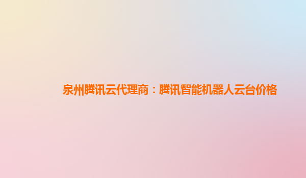 泉州腾讯云代理商：腾讯智能机器人云台价格