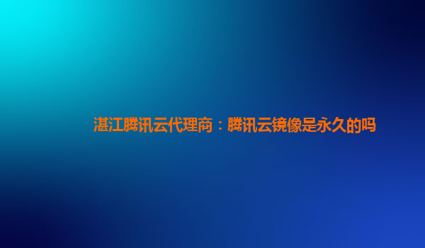 湛江腾讯云代理商：腾讯云镜像是永久的吗