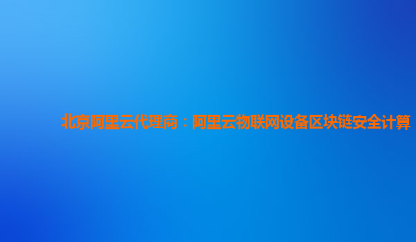 北京阿里云代理商：阿里云物联网设备区块链安全计算