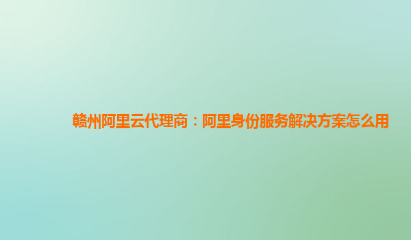赣州阿里云代理商：阿里身份服务解决方案怎么用