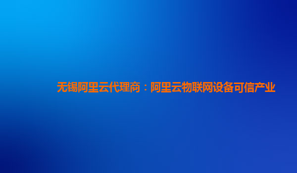 无锡阿里云代理商：阿里云物联网设备可信产业