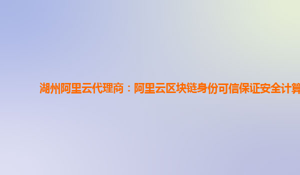 湖州阿里云代理商：阿里云区块链身份可信保证安全计算