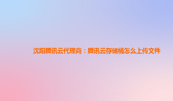 沈阳腾讯云代理商：腾讯云存储桶怎么上传文件