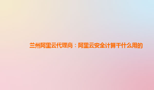 兰州阿里云代理商：阿里云安全计算干什么用的