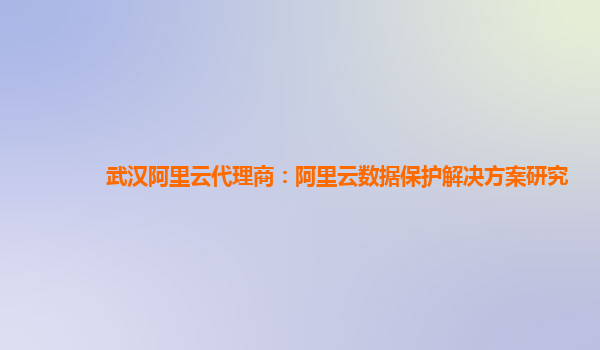 武汉阿里云代理商：阿里云数据保护解决方案研究