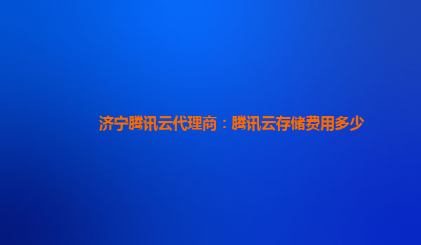 济宁腾讯云代理商：腾讯云存储费用多少