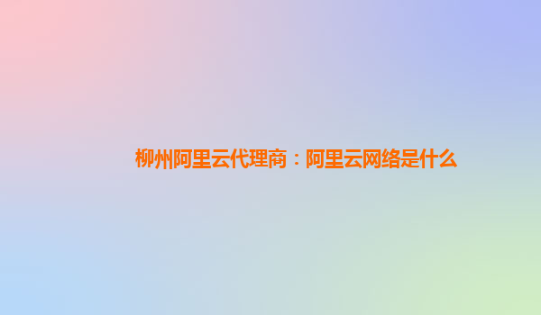 柳州阿里云代理商：阿里云网络是什么