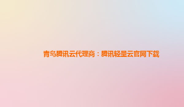 青岛腾讯云代理商：腾讯轻量云官网下载