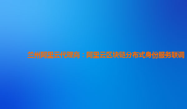 兰州阿里云代理商：阿里云区块链分布式身份服务联调