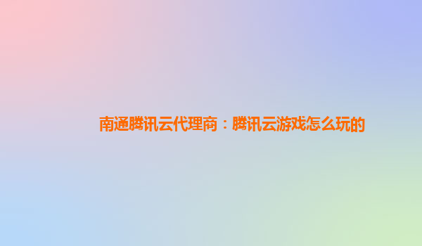 南通腾讯云代理商：腾讯云游戏怎么玩的