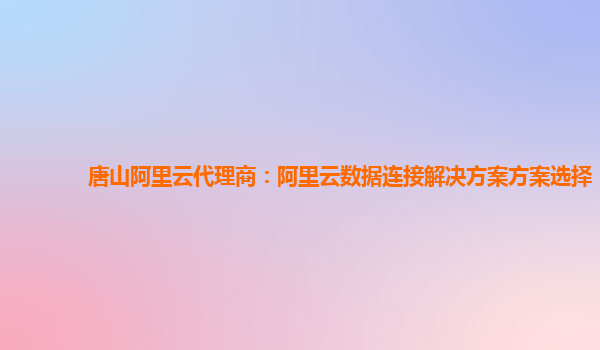 唐山阿里云代理商：阿里云数据连接解决方案方案选择