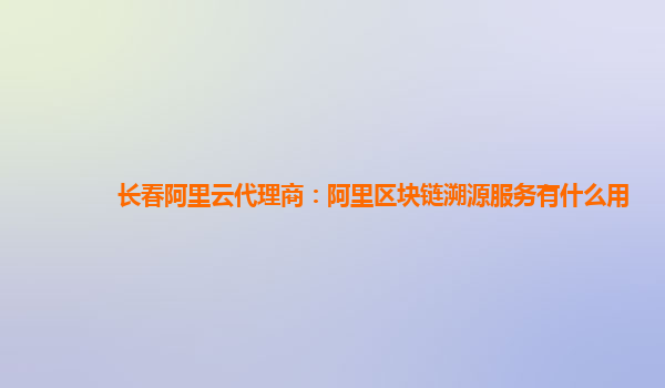 长春阿里云代理商：阿里区块链溯源服务有什么用