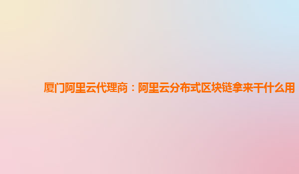 厦门阿里云代理商：阿里云分布式区块链拿来干什么用