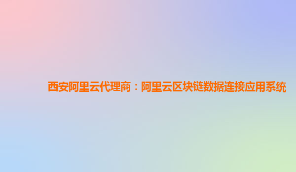 西安阿里云代理商：阿里云区块链数据连接应用系统