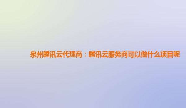 泉州腾讯云代理商：腾讯云服务商可以做什么项目呢
