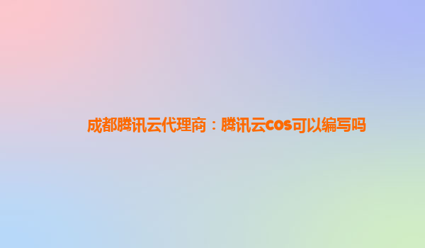 成都腾讯云代理商：腾讯云cos可以编写吗