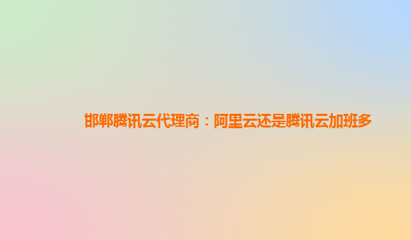 邯郸腾讯云代理商：阿里云还是腾讯云加班多