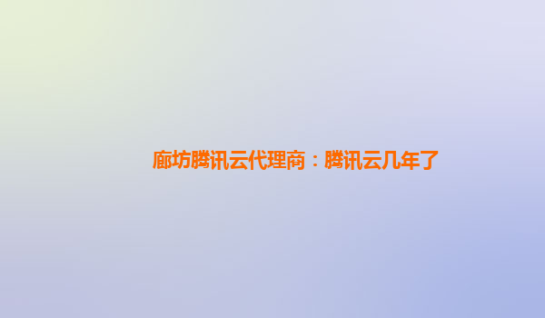 廊坊腾讯云代理商：腾讯云几年了