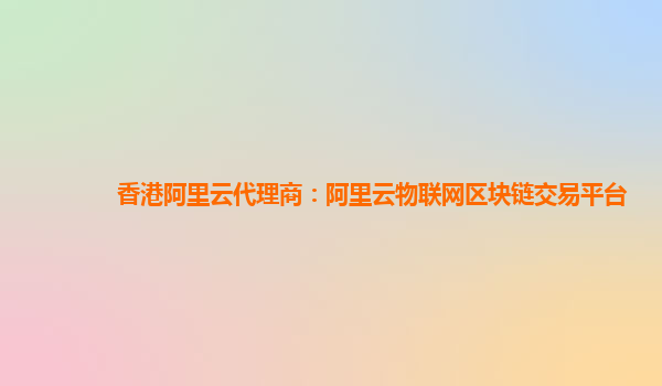 香港阿里云代理商：阿里云物联网区块链交易平台