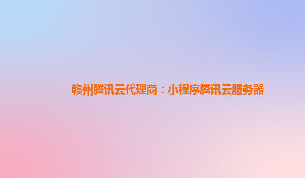 赣州腾讯云代理商：小程序腾讯云服务器