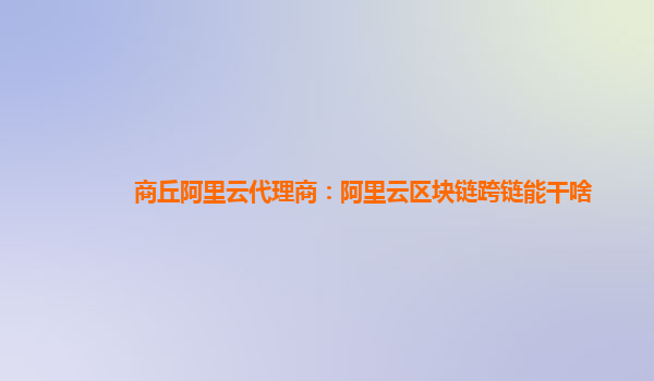 商丘阿里云代理商：阿里云区块链跨链能干啥