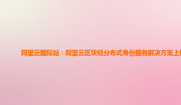 阿里云国际站：阿里云区块链分布式身份服务解决方案上链