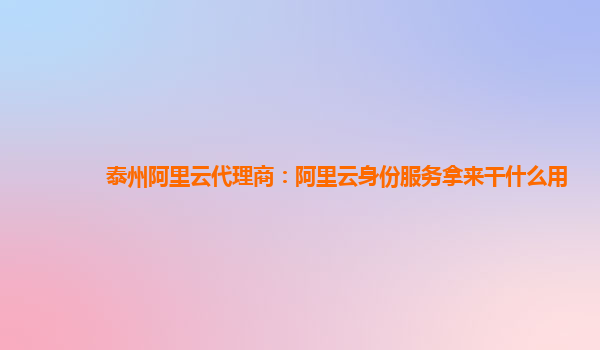 泰州阿里云代理商：阿里云身份服务拿来干什么用