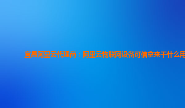 宜昌阿里云代理商：阿里云物联网设备可信拿来干什么用