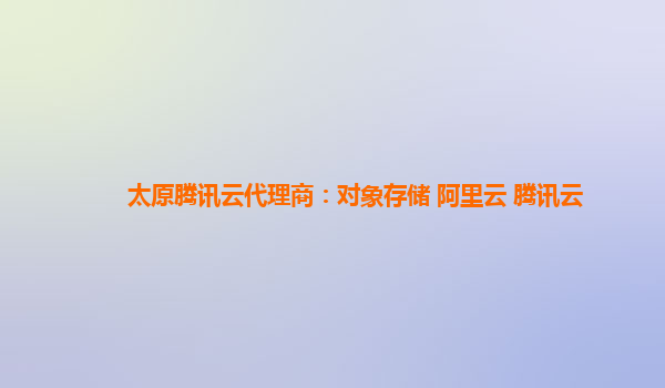 太原腾讯云代理商：对象存储 阿里云 腾讯云