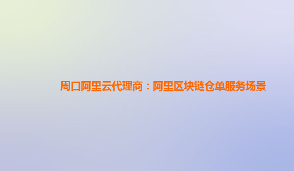 周口阿里云代理商：阿里区块链仓单服务场景