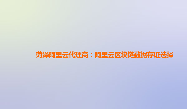 菏泽阿里云代理商：阿里云区块链数据存证选择