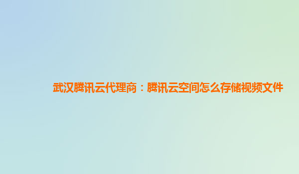 武汉腾讯云代理商：腾讯云空间怎么存储视频文件