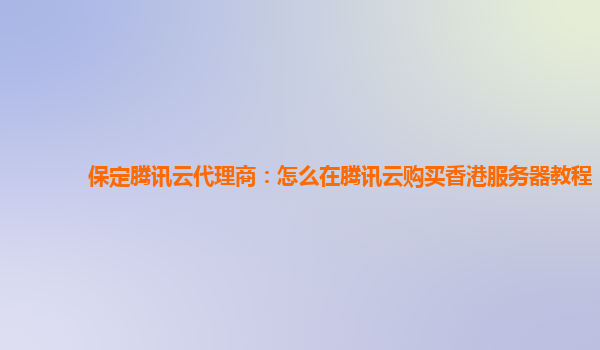 保定腾讯云代理商：怎么在腾讯云购买香港服务器教程