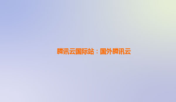 腾讯云国际站：国外腾讯云